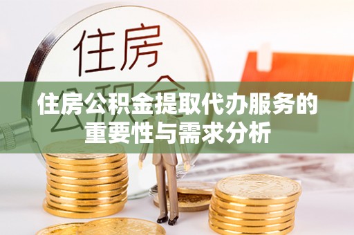 重庆住房公积金提取代办服务的重要性与需求分析