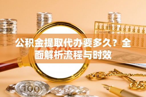 重庆公积金提取代办要多久？全面解析流程与时效