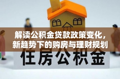 重庆解读公积金贷款政策变化，新趋势下的购房与理财规划