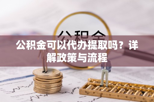 重庆公积金可以代办提取吗？详解政策与流程