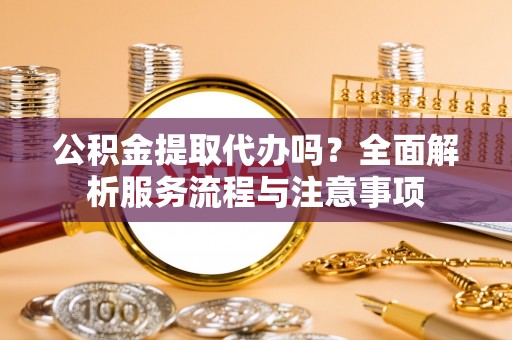 重庆公积金提取代办吗？全面解析服务流程与注意事项