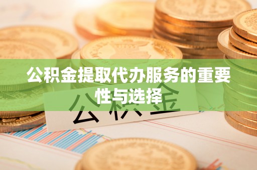 重庆公积金提取代办服务的重要性与选择