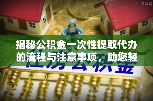 重庆揭秘公积金一次性提取代办的流程与注意事项，助您轻松拿钱！