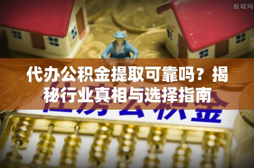 重庆代办公积金提取可靠吗？揭秘行业真相与选择指南