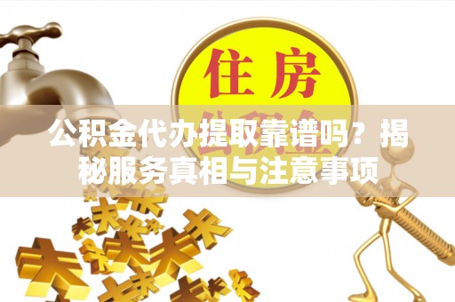 重庆公积金代办提取靠谱吗？揭秘服务真相与注意事项