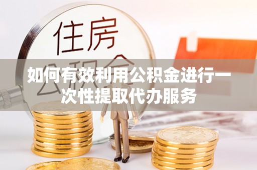 重庆如何有效利用公积金进行一次性提取代办服务