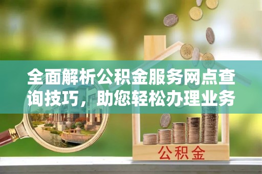 重庆全面解析公积金服务网点查询技巧，助您轻松办理业务