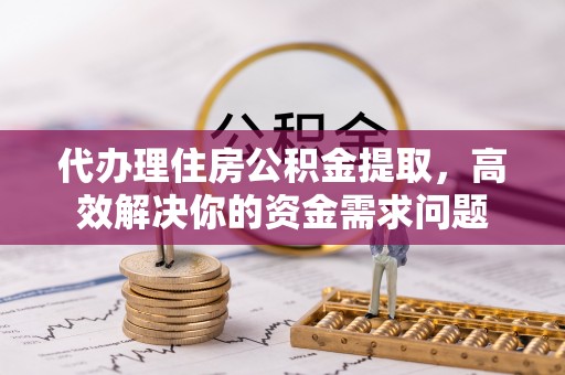 重庆代办理住房公积金提取，高效解决你的资金需求问题