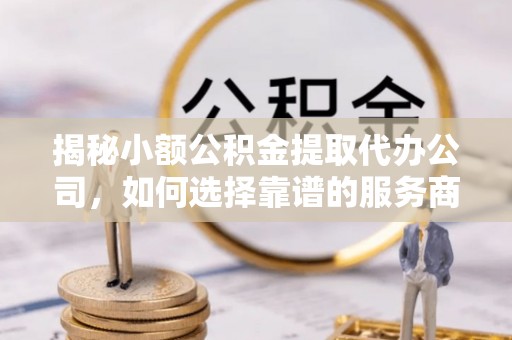 重庆揭秘小额公积金提取代办公司，如何选择靠谱的服务商？