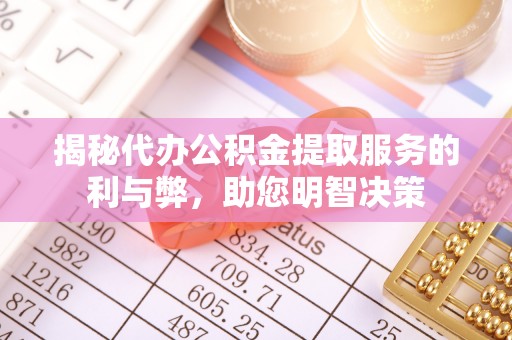 重庆揭秘代办公积金提取服务的利与弊，助您明智决策