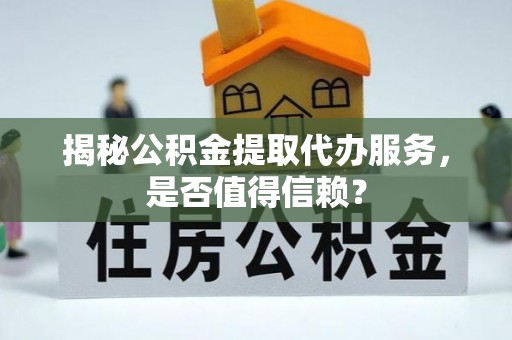重庆揭秘公积金提取代办服务，是否值得信赖？