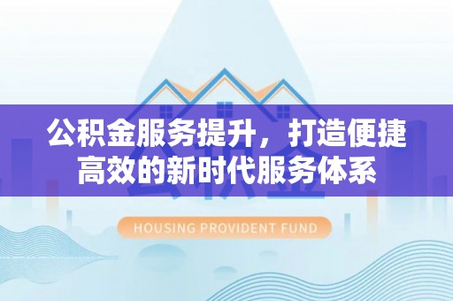 重庆公积金服务提升，打造便捷高效的新时代服务体系