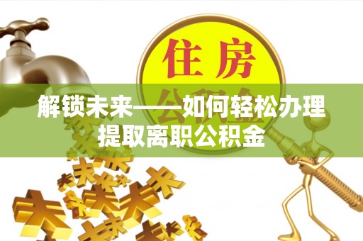 重庆解锁未来——如何轻松办理提取离职公积金