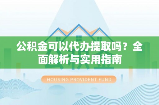 重庆公积金可以代办提取吗？全面解析与实用指南