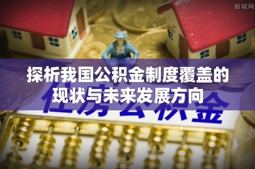 重庆探析我国公积金制度覆盖的现状与未来发展方向