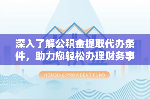 重庆深入了解公积金提取代办条件，助力您轻松办理财务事务