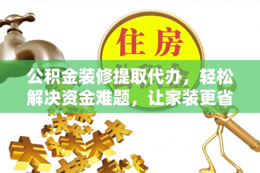 重庆公积金装修提取代办，轻松解决资金难题，让家装更省心