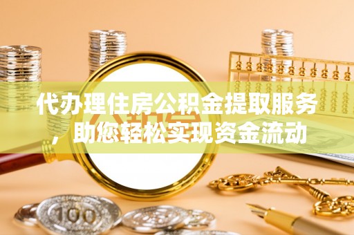 重庆代办理住房公积金提取服务，助您轻松实现资金流动