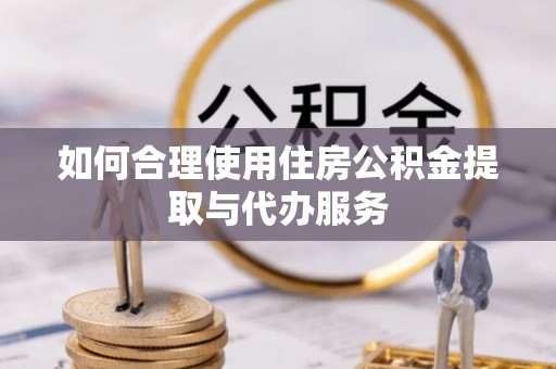 重庆如何合理使用住房公积金提取与代办服务