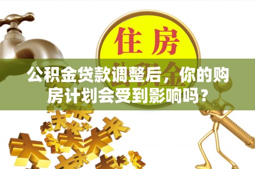 重庆公积金贷款调整后，你的购房计划会受到影响吗？