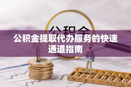 重庆公积金提取代办服务的快速通道指南