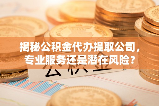 重庆揭秘公积金代办提取公司，专业服务还是潜在风险？