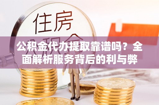 重庆公积金代办提取靠谱吗？全面解析服务背后的利与弊