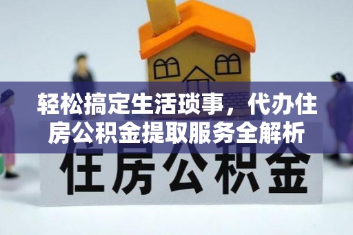 重庆轻松搞定生活琐事，代办住房公积金提取服务全解析