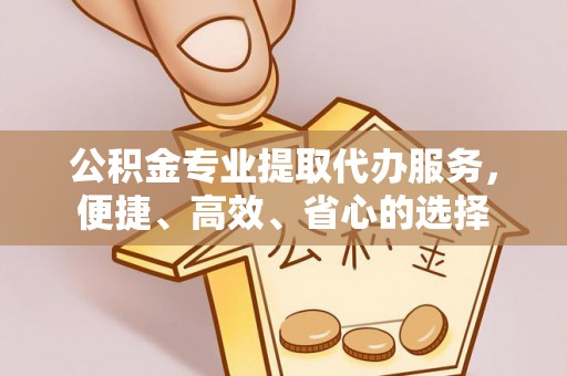 重庆公积金专业提取代办服务，便捷、高效、省心的选择