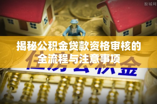 重庆揭秘公积金贷款资格审核的全流程与注意事项