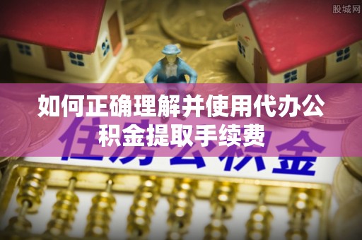 重庆如何正确理解并使用代办公积金提取手续费