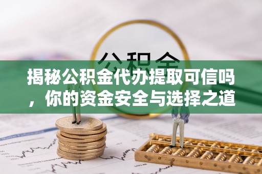 重庆揭秘公积金代办提取可信吗，你的资金安全与选择之道