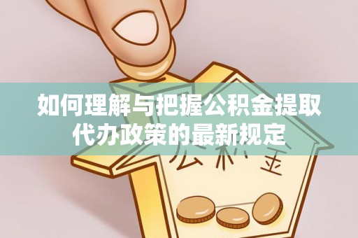 重庆如何理解与把握公积金提取代办政策的最新规定