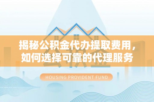 重庆揭秘公积金代办提取费用，如何选择可靠的代理服务