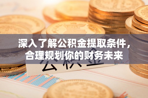 重庆深入了解公积金提取条件，合理规划你的财务未来