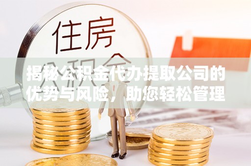 重庆揭秘公积金代办提取公司的优势与风险，助您轻松管理财务