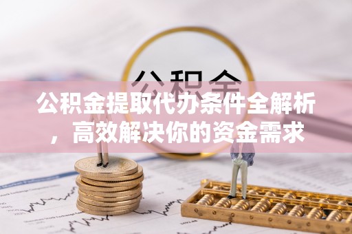 重庆公积金提取代办条件全解析，高效解决你的资金需求