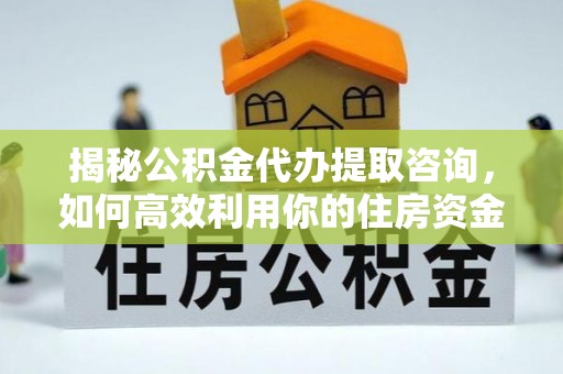 重庆揭秘公积金代办提取咨询，如何高效利用你的住房资金