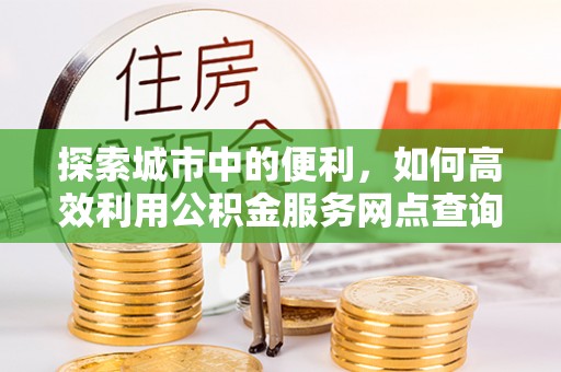 重庆探索城市中的便利，如何高效利用公积金服务网点查询