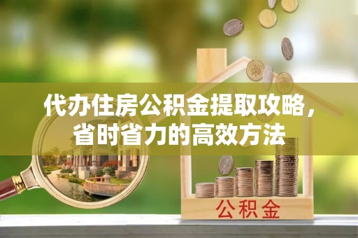 重庆代办住房公积金提取攻略，省时省力的高效方法