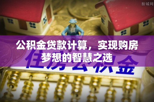 重庆公积金贷款计算，实现购房梦想的智慧之选