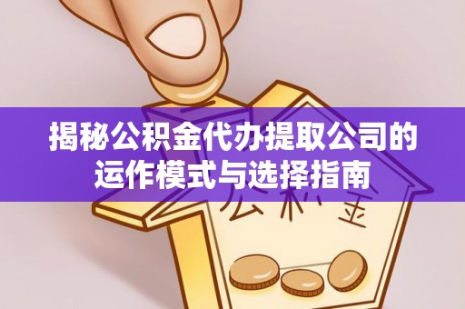 重庆揭秘公积金代办提取公司的运作模式与选择指南