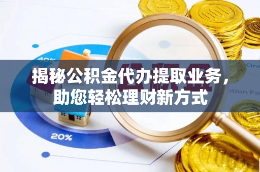 重庆揭秘公积金代办提取业务，助您轻松理财新方式
