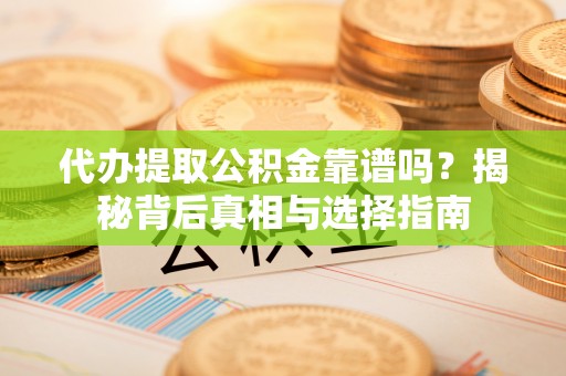重庆代办提取公积金靠谱吗？揭秘背后真相与选择指南