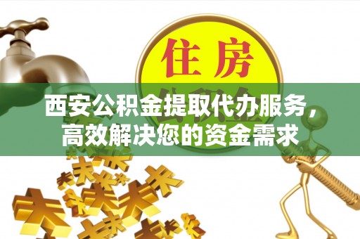 重庆西安公积金提取代办服务，高效解决您的资金需求