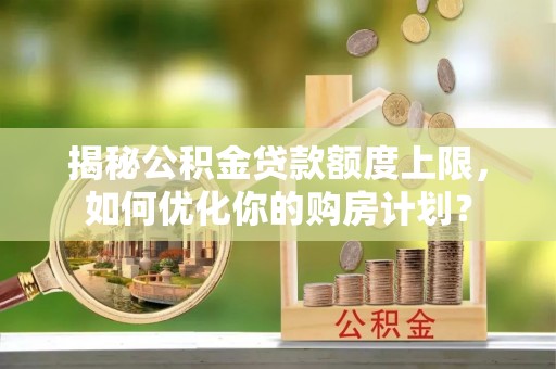 重庆揭秘公积金贷款额度上限，如何优化你的购房计划？