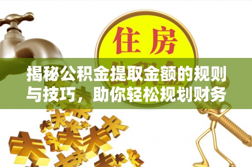 重庆揭秘公积金提取金额的规则与技巧，助你轻松规划财务未来