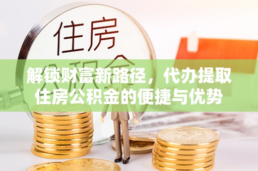 重庆解锁财富新路径，代办提取住房公积金的便捷与优势