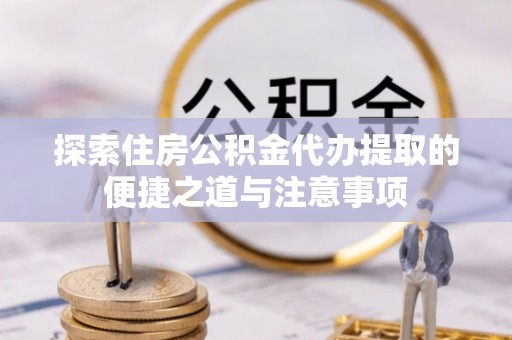 重庆探索住房公积金代办提取的便捷之道与注意事项