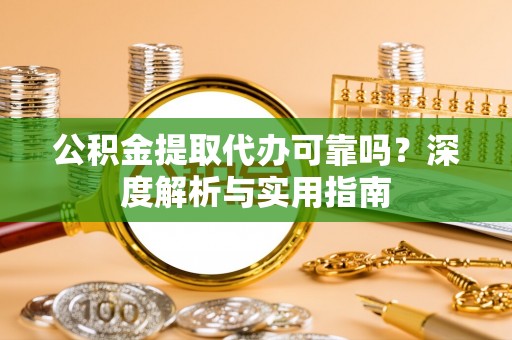 重庆公积金提取代办可靠吗？深度解析与实用指南